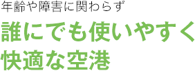 年齢や障害に関わらず 誰にでも使いやすく快適な空港