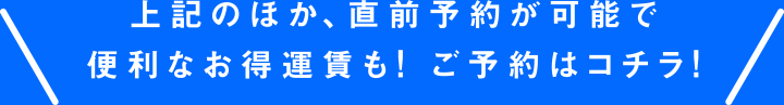 上記のほか、直前予約が可能で便利なお得運賃も！ ご予約はコチラ！