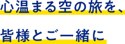 心温まる空の旅を、皆様とご一緒に